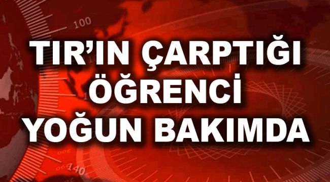 TIR'IN ÇARPTIĞI ÖĞRENCİ YOĞUN BAKIMDA