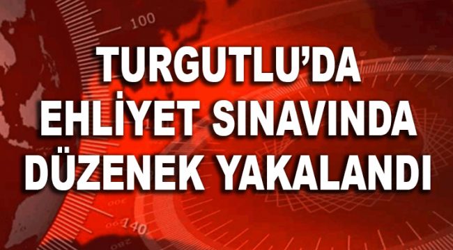 TURGUTLU'DA EHLİYET SINAVINDA DÜZENEK YAKALANDI