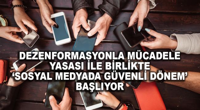DEZENFORMASYONLA MÜCADELE YASASI İLE BİRLİKTE ‘SOSYAL MEDYADA GÜVENLİ DÖNEM’ BAŞLIYOR