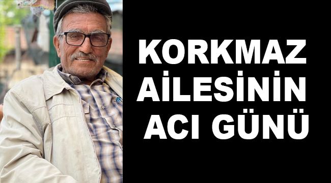 KORKMAZ AİLESİNİN ACI GÜNÜ