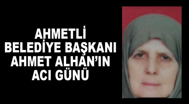 AHMETLİ BELEDİYE BAŞKANI AHMET ALHAN’IN ACI GÜNÜ