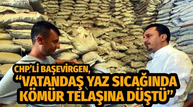 CHP’Lİ BAŞEVİRGEN, “VATANDAŞ YAZ SICAĞINDA KÖMÜR TELAŞINA DÜŞTÜ”