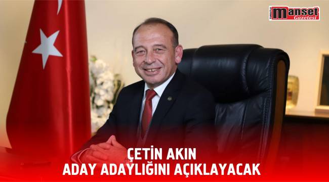 ÇETİN AKIN, ADAY ADAYLIĞINI AÇIKLAYACAK