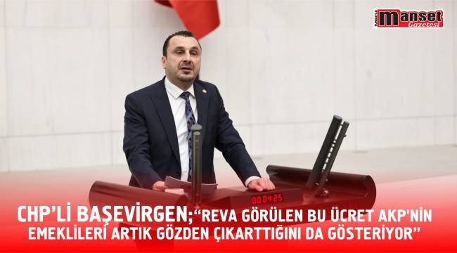 CHP'Lİ BAŞEVİRGEN;"REVA GÖRÜLEN BU ÜCRET AKP’NİN EMEKLİLERİ ARTIK GÖZDEN ÇIKARTTIĞINI DA GÖSTERİYOR"