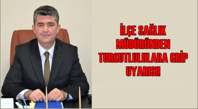 İLÇE SAĞLIK MÜDÜRÜNDEN TURGUTLULULARA GRİP UYARISI!