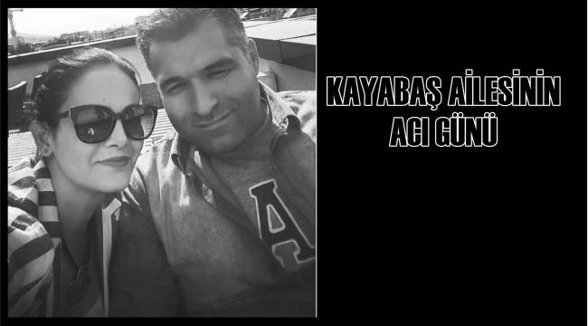 KAYABAŞ AİLESİNİN ACI GÜNÜ