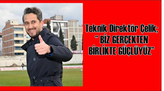 Teknik Direktör Çelik;” BİZ GERÇEKTEN BİRLİKTE GÜÇLÜYÜZ”