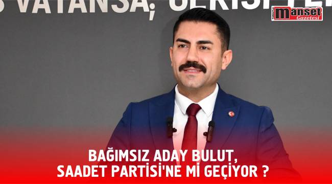 Bağımsız Aday Bulut, Saadet Partisi’ne mi Geçiyor ?