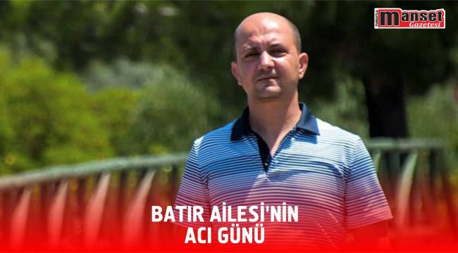 BATIR AİLESİ’NİN ACI GÜNÜ