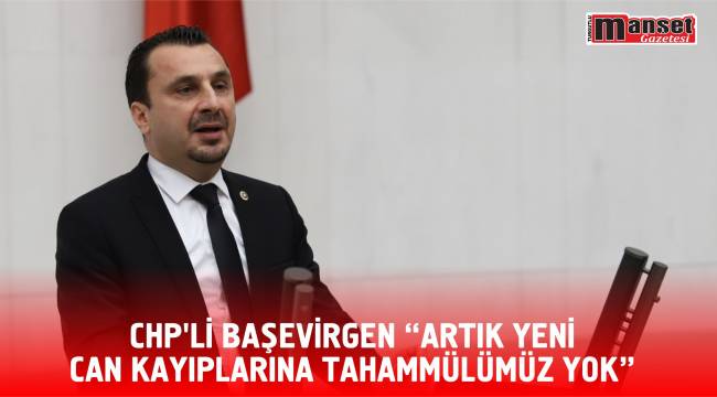 CHP’Lİ BAŞEVİRGEN “ARTIK YENİ CAN KAYIPLARINA TAHAMMÜLÜMÜZ YOK”
