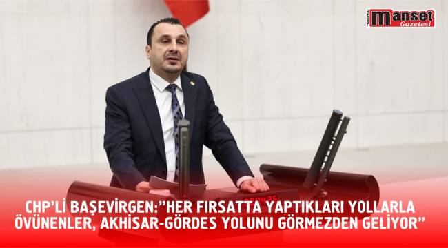CHP'Lİ BAŞEVİRGEN: “HER FIRSATTA YAPTIKLARI YOLLARLA ÖVÜNENLER, AKHİSAR-GÖRDES YOLUNU GÖRMEZDEN GELİYOR”