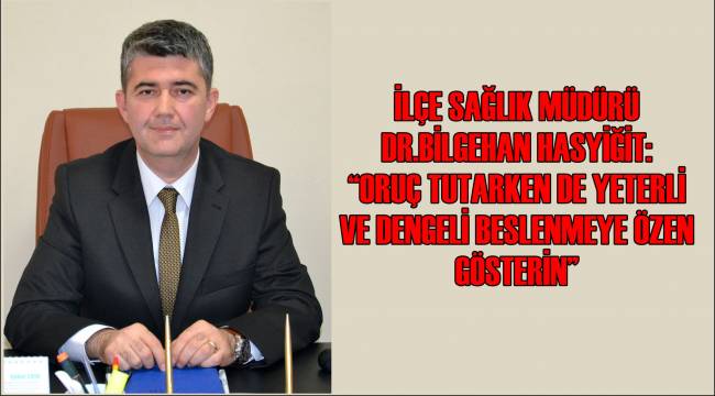 İlçe Sağlık Müdürü Dr.Bilgehan Hasyiğit: “Oruç tutarken de yeterli ve dengeli beslenmeye özen gösterin”