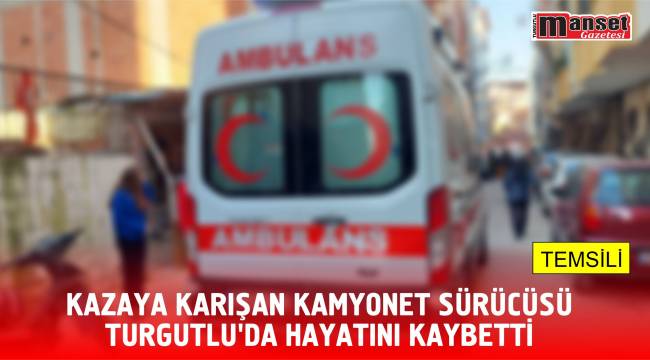 Kazaya Karışan Kamyonet Sürücüsü Turgutlu’da Hayatını Kaybetti