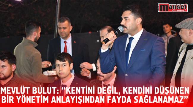 Mevlüt Bulut: “Kentini Değil, Kendini Düşünen Bir Yönetim Anlayışından Fayda Sağlanamaz”