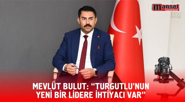 Mevlüt Bulut: “Turgutlu'nun Yeni Bir Lidere İhtiyacı Var”