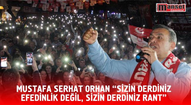 MUSTAFA SERHAT ORHAN “SİZİN DERDİNİZ EFEDİNLİK DEĞİL, SİZİN DERDİNİZ RANT”