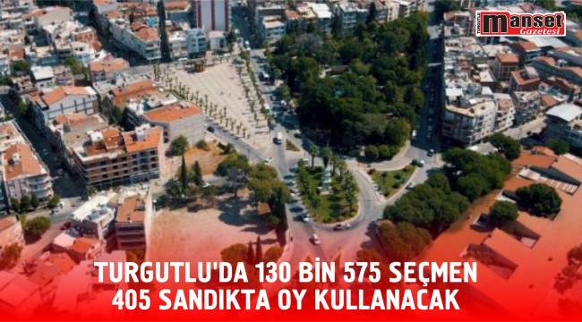 TURGUTLU’DA 130 BİN 575 SEÇMEN 405 SANDIKTA OY KULLANACAK