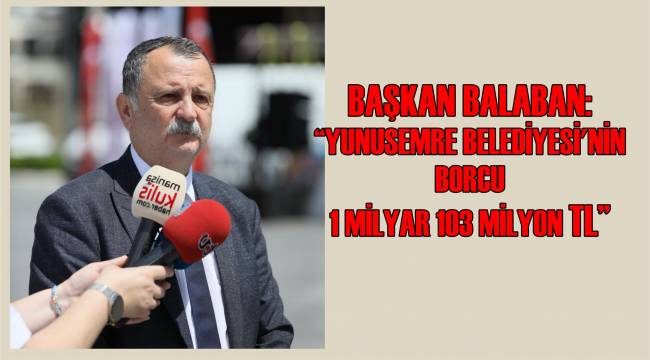 BAŞKAN BALABAN: “YUNUSEMRE BELEDİYESİ’NİN BORCU 1 MİLYAR 103 MİLYON TL”