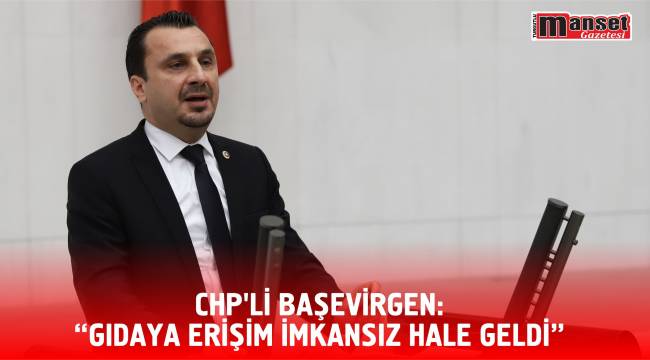 CHP’Lİ BAŞEVİRGEN: “GIDAYA ERİŞİM İMKANSIZ HALE GELDİ”