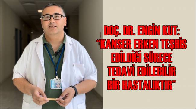 Doç. Dr. Engin Kut: “Kanser Erken Teşhis Edildiği Sürece Tedavi Edilebilir Bir Hastalıktır”