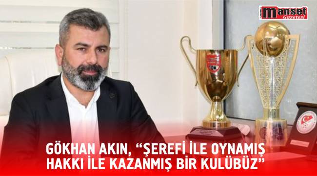 GÖKHAN AKIN, “ŞEREFİ İLE OYNAMIŞ HAKKI İLE KAZANMIŞ BİR KULÜBÜZ”