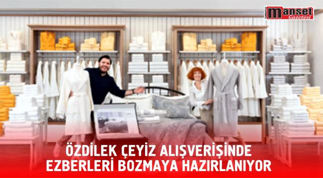 Özdilek Çeyiz Alışverişinde Ezberleri Bozmaya Hazırlanıyor