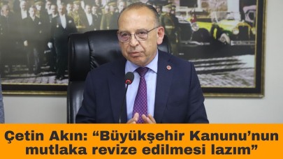 Çetin Akın: “Büyükşehir Kanunu’nun mutlaka revize edilmesi lazım”