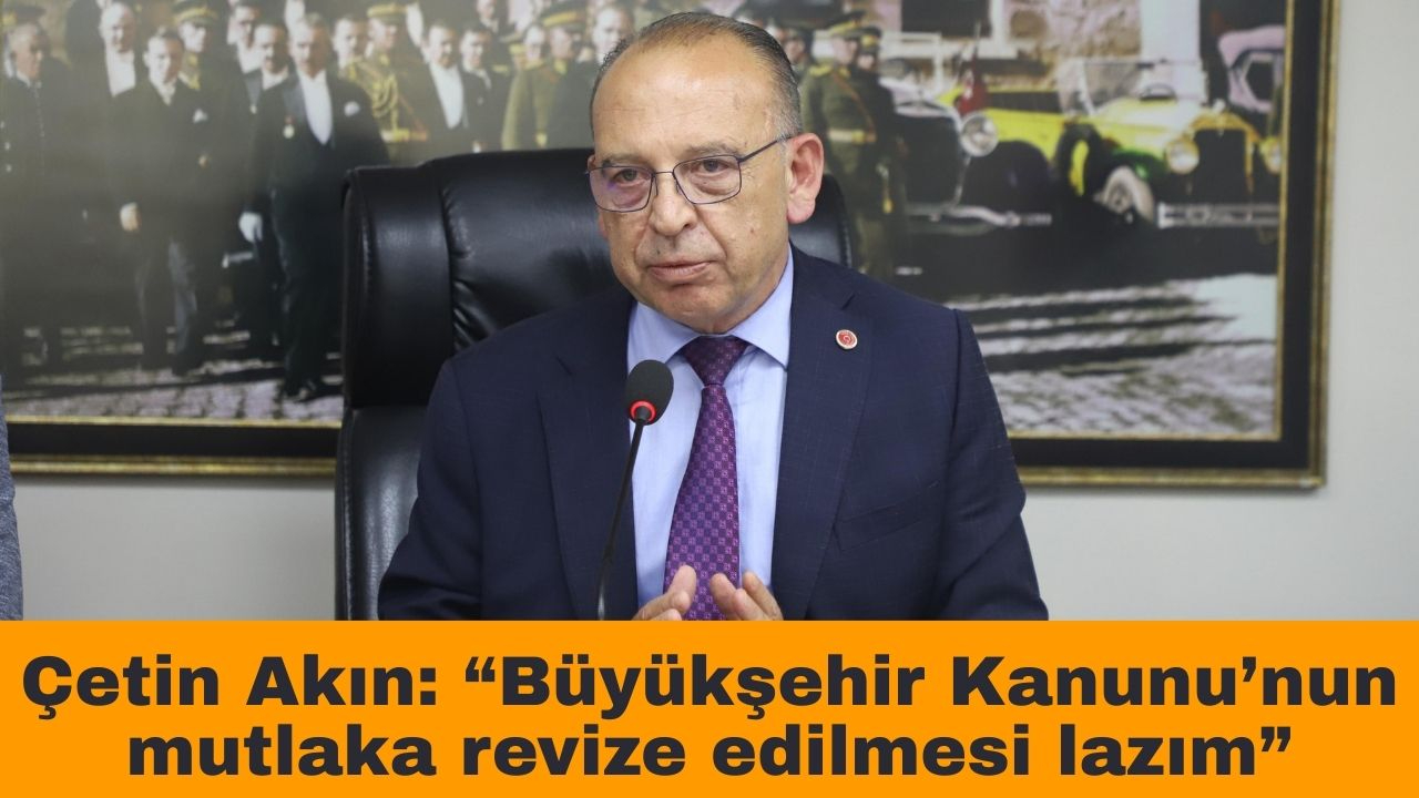 Çetin Akın: “Büyükşehir Kanunu’nun mutlaka revize edilmesi lazım”
