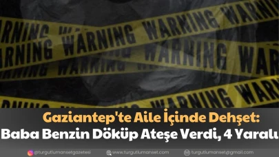 Gaziantep'te Aile İçinde Dehşet: Baba Benzin Döküp Ateşe Verdi, 4 Yaralı