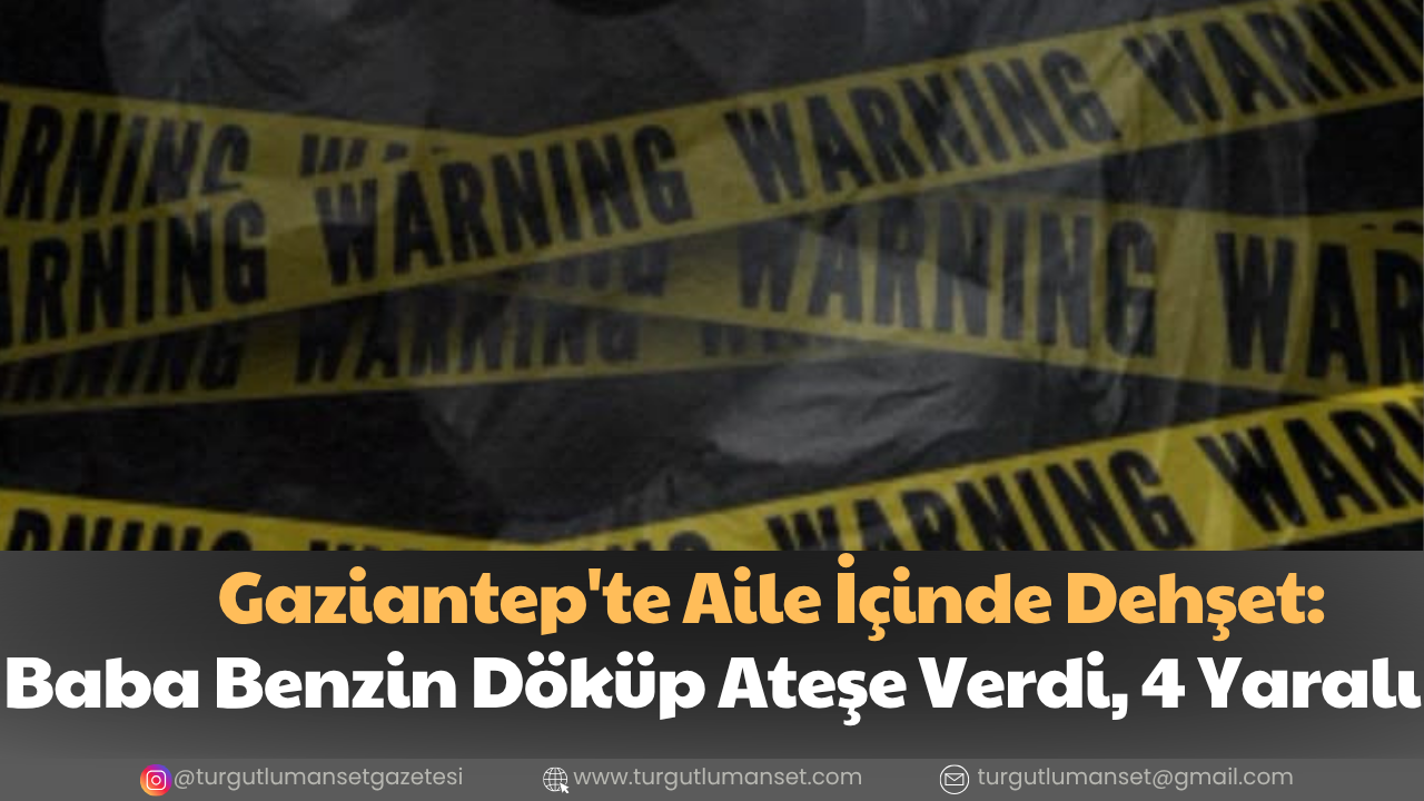 Gaziantep'te Aile İçinde Dehşet: Baba Benzin Döküp Ateşe Verdi, 4 Yaralı