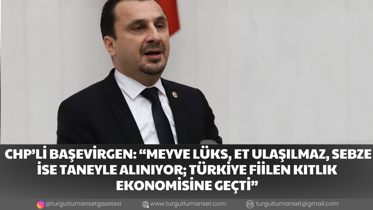 CHP’Lİ BAŞEVİRGEN: “MEYVE LÜKS, ET ULAŞILMAZ, SEBZE İSE TANEYLE ALINIYOR; TÜRKİYE FİİLEN KITLIK EKONOMİSİNE GEÇTİ”