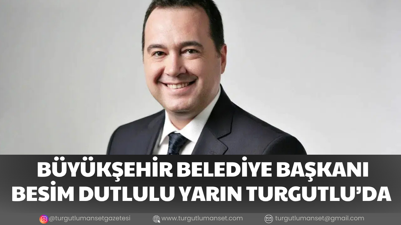BÜYÜKŞEHİR BELEDİYE BAŞKANI BESİM DUTLULU YARIN TURGUTLU’DA