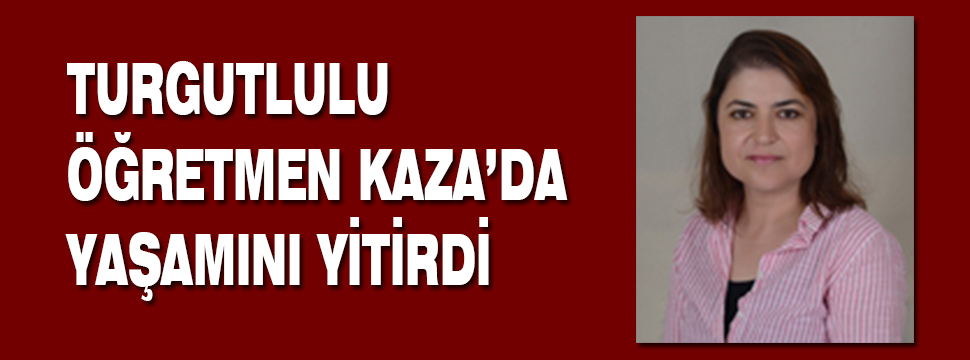 Turgutlulu öğretmen Kaza’da öldü