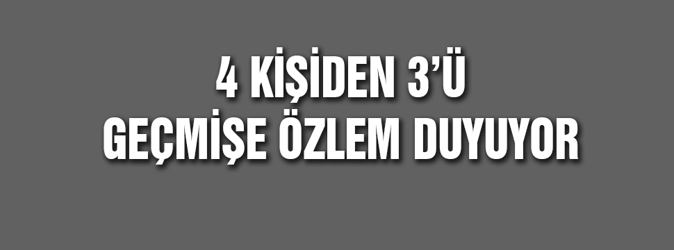 Her 4 Kişiden 3’ü Geçmişe özlem Duyuyor