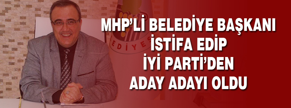Mhp’li Belediye Başkanı İstifa Edip İyi Parti’den Aday Adayı Oldu