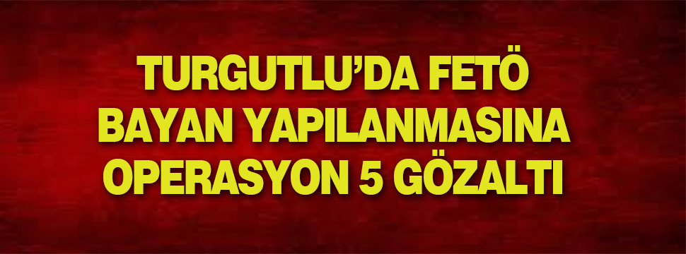 Turgutlu’da Fetö Operasyonu 5 Gözaltı