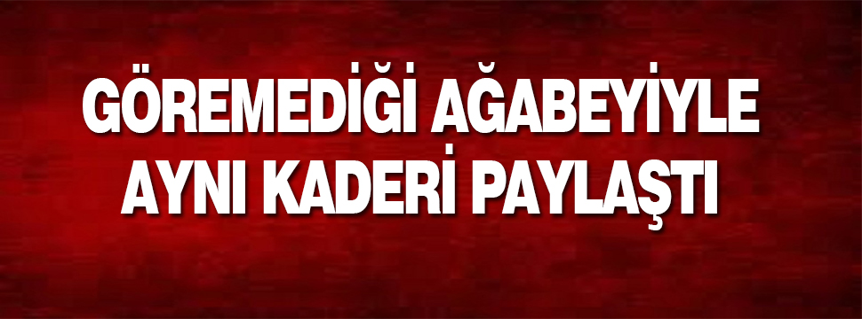 Göremediği Ağabeyiyle Aynı Kaderi Paylaştı