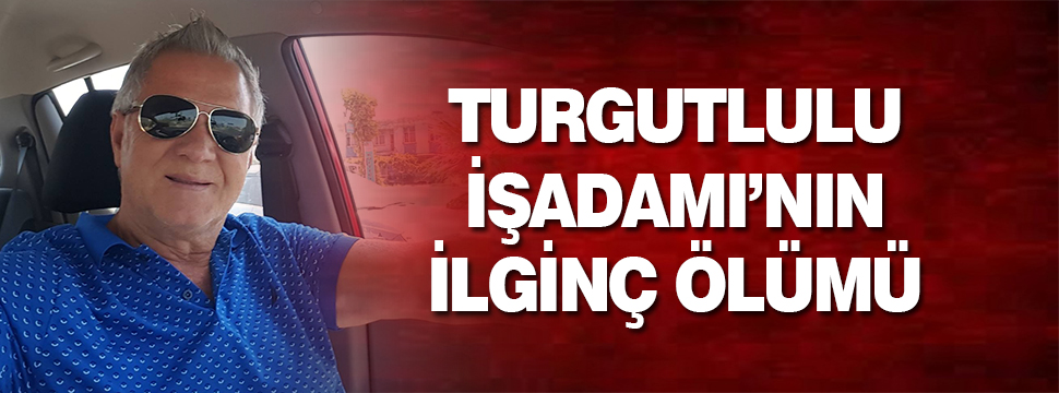 Turgutlulu İşadamı’nın İlginç ölümü