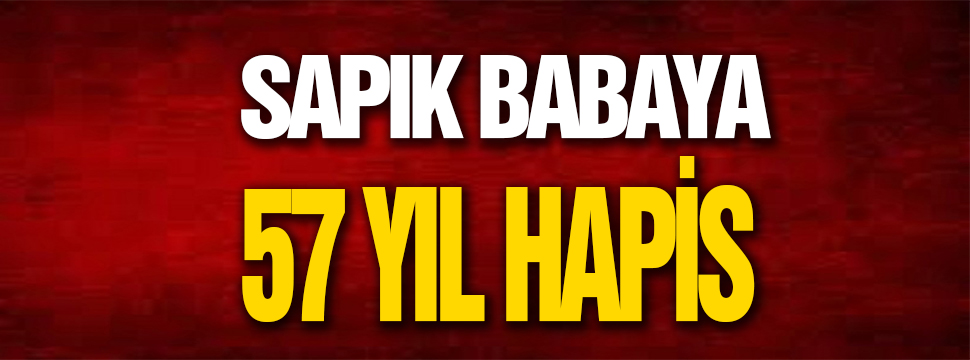 Sapık Baba’ya 57 Yıl Hapis Cezası