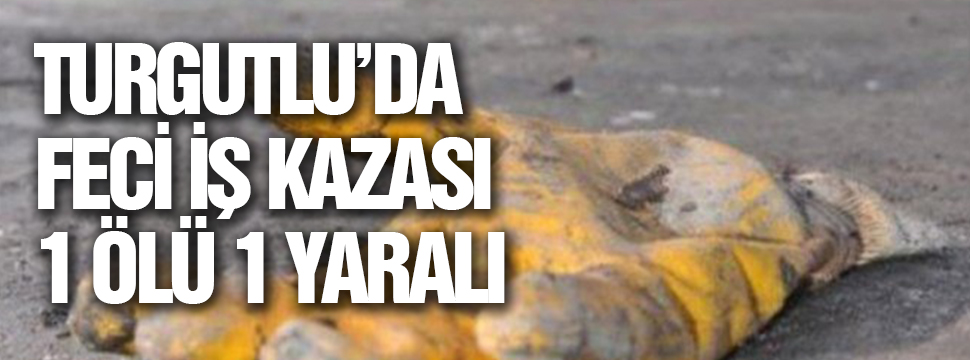 Turgutlu’da Feci İş Kazası 1 ölü 1 Yaralı