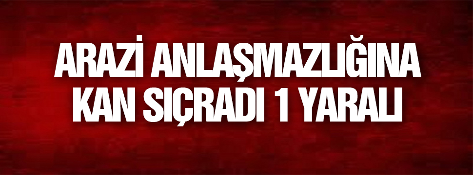 Arazi Anlaşmazlığına Kan Sıçradı