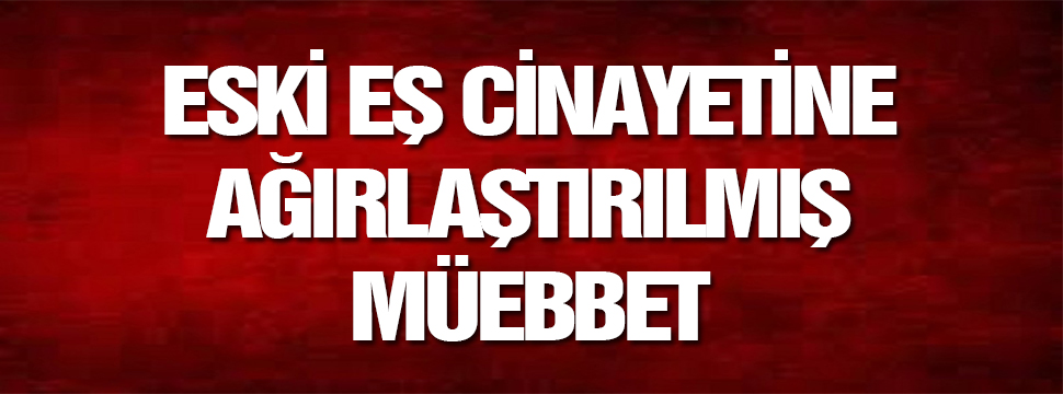 Eski Eş Cinayetine Ağırlaştırılmış Müebbet