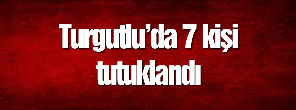 Turgutlu'da 7 Kişi Tutuklandı