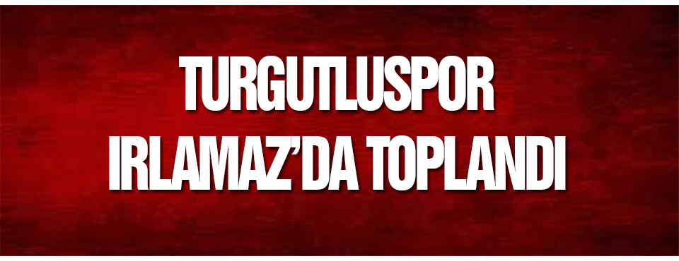 Turgutluspor ırlamaz’da Toplandı