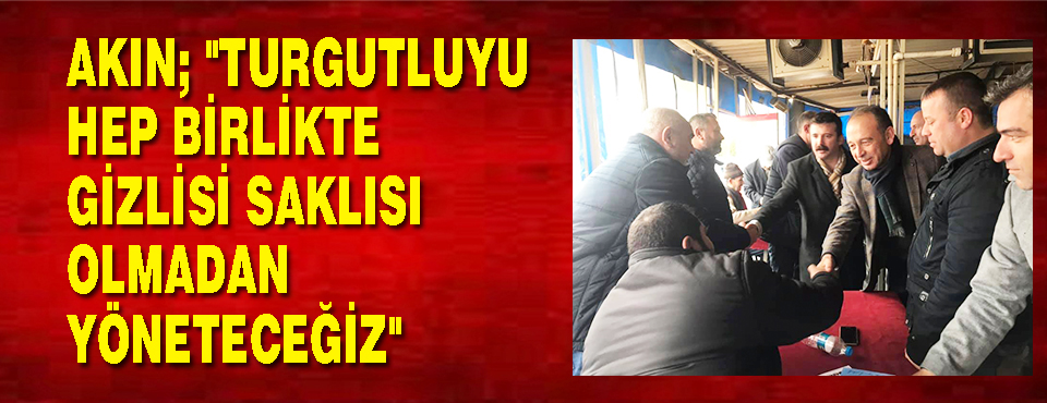 Akın; "turgutluyu Hep Birlikte, Gizlisi Saklısı Olmadan Yöneteceğiz"