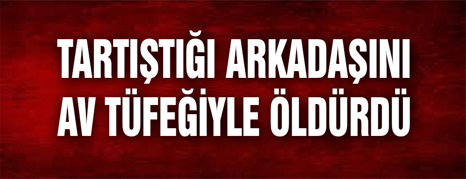 Tartıştığı Arkadaşını Av Tüfeğiyle öldürdü