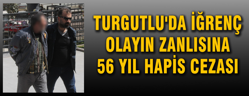Turgutlu'da İğrenç Olayın Zanlısına 56 Yıl Hapis Cezası