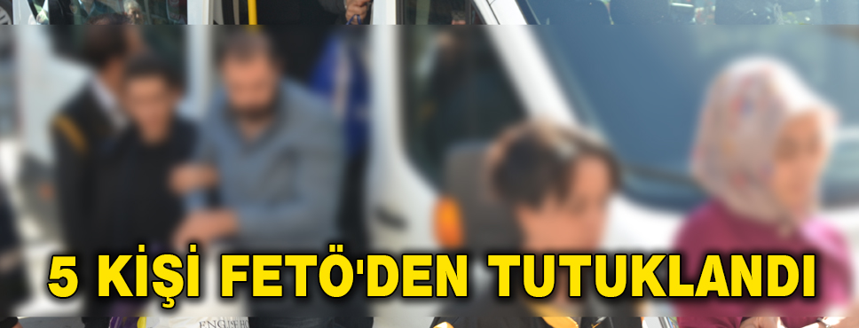 5 Kişi Fetö'den Tutuklandı