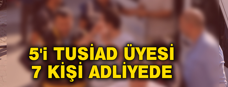 5'i Tusiad üyesi 7 Kişi Adliyede