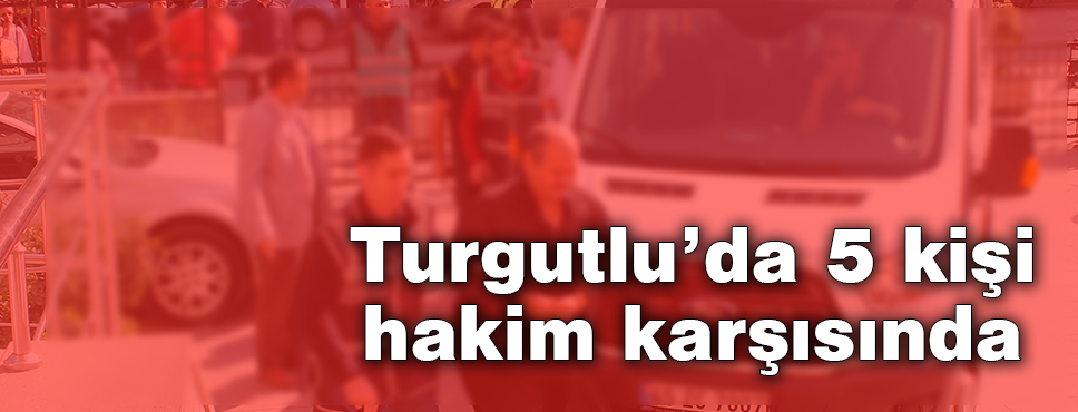 Turgutlu'da 5 Kişi Hakim Karşısında
